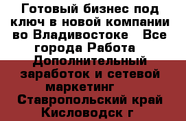 Готовый бизнес под ключ в новой компании во Владивостоке - Все города Работа » Дополнительный заработок и сетевой маркетинг   . Ставропольский край,Кисловодск г.